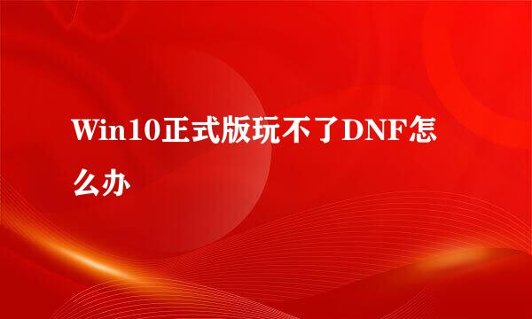 Win10正式版玩不了DNF怎么办