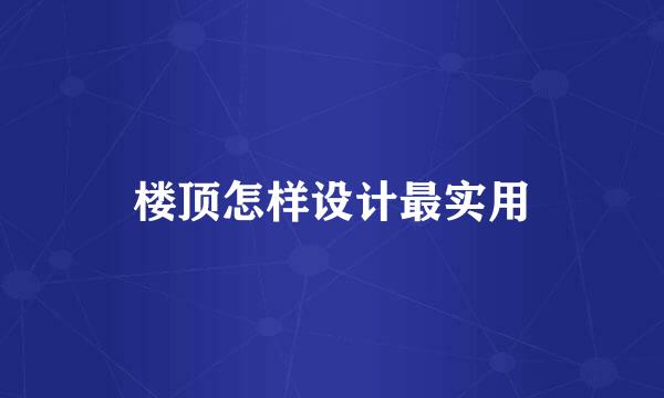 楼顶怎样设计最实用