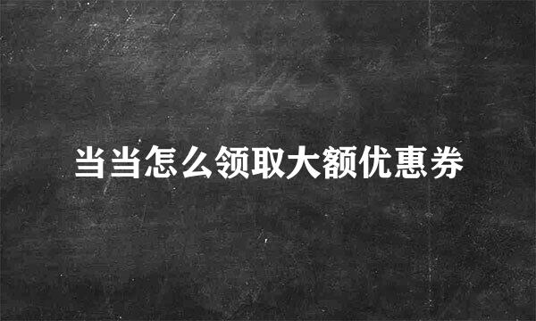 当当怎么领取大额优惠券