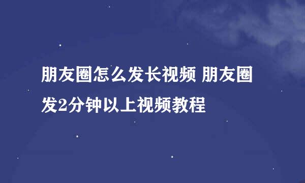 朋友圈怎么发长视频 朋友圈发2分钟以上视频教程