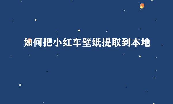 如何把小红车壁纸提取到本地