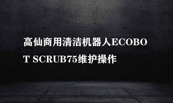 高仙商用清洁机器人ECOBOT SCRUB75维护操作