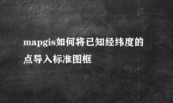 mapgis如何将已知经纬度的点导入标准图框