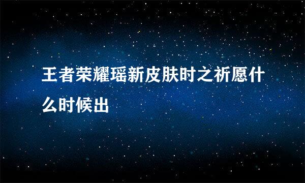 王者荣耀瑶新皮肤时之祈愿什么时候出