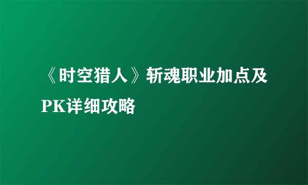 《时空猎人》斩魂职业加点及PK详细攻略