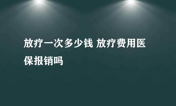放疗一次多少钱 放疗费用医保报销吗