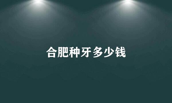 合肥种牙多少钱