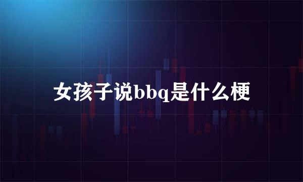 女孩子说bbq是什么梗