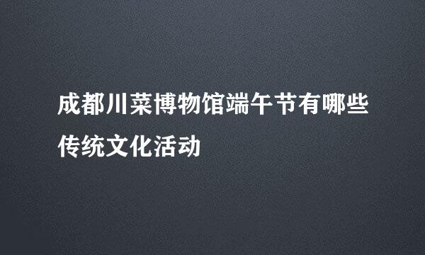 成都川菜博物馆端午节有哪些传统文化活动
