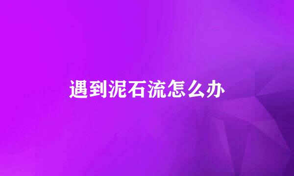 遇到泥石流怎么办