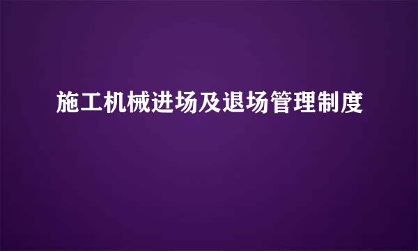 施工机械进场及退场管理制度
