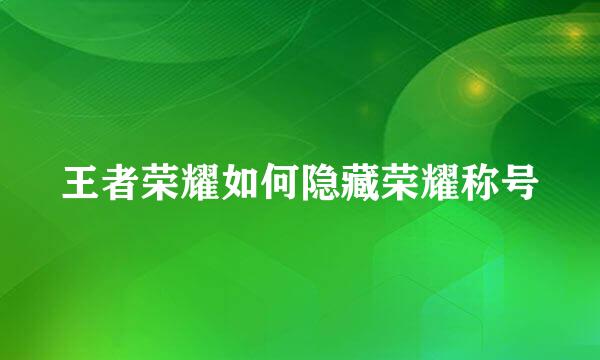 王者荣耀如何隐藏荣耀称号
