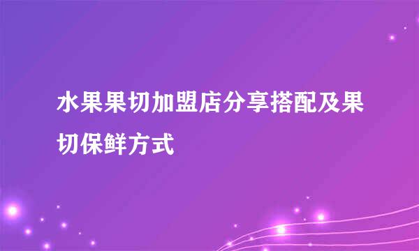 水果果切加盟店分享搭配及果切保鲜方式