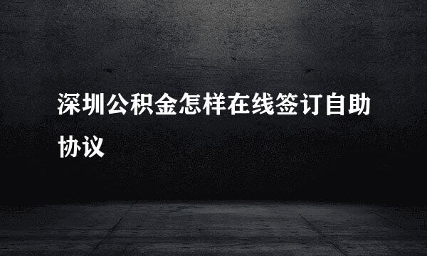 深圳公积金怎样在线签订自助协议