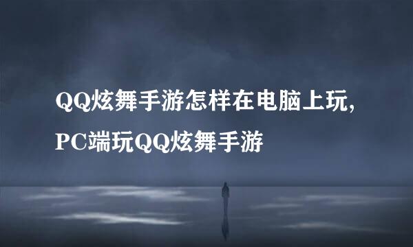 QQ炫舞手游怎样在电脑上玩,PC端玩QQ炫舞手游