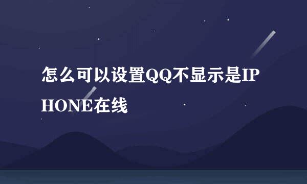 怎么可以设置QQ不显示是IPHONE在线