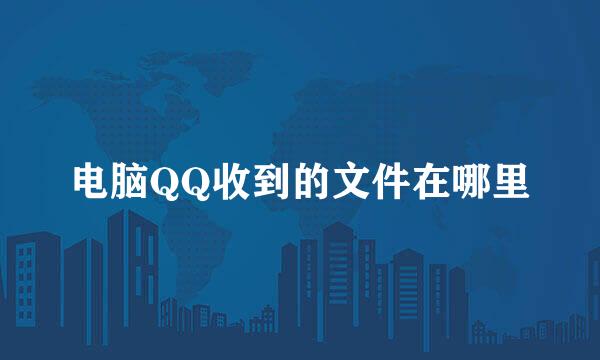 电脑QQ收到的文件在哪里