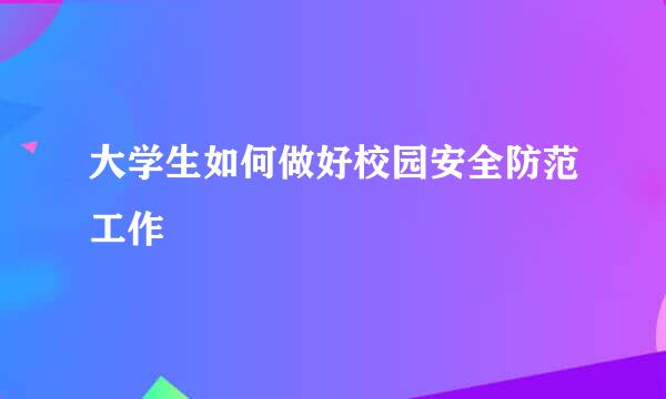 大学生如何做好校园安全防范工作
