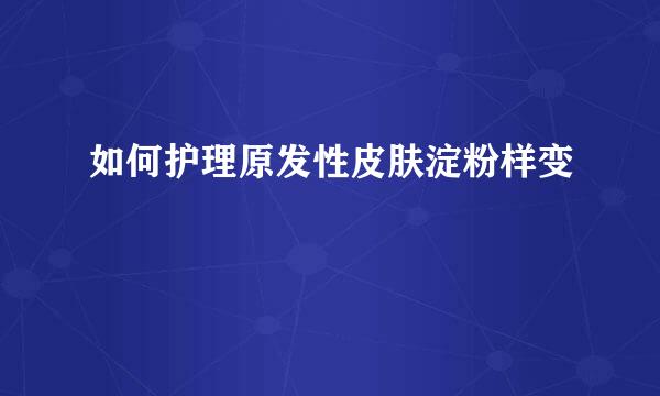 如何护理原发性皮肤淀粉样变