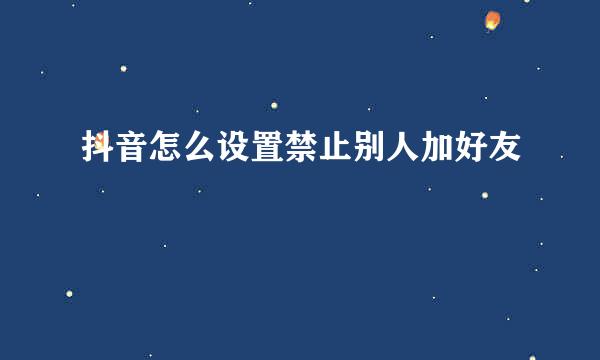 抖音怎么设置禁止别人加好友