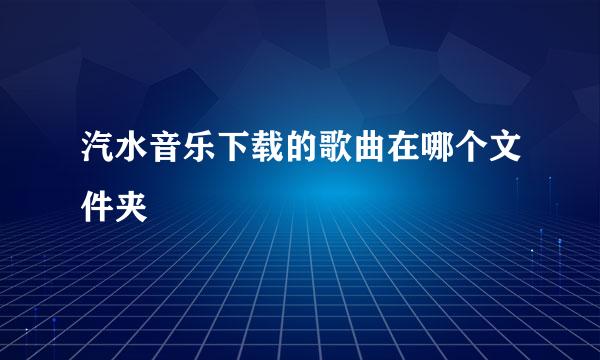 汽水音乐下载的歌曲在哪个文件夹