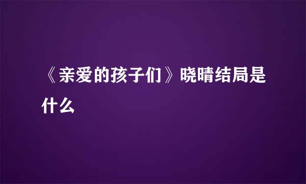 《亲爱的孩子们》晓晴结局是什么