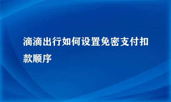 滴滴出行如何设置免密支付扣款顺序