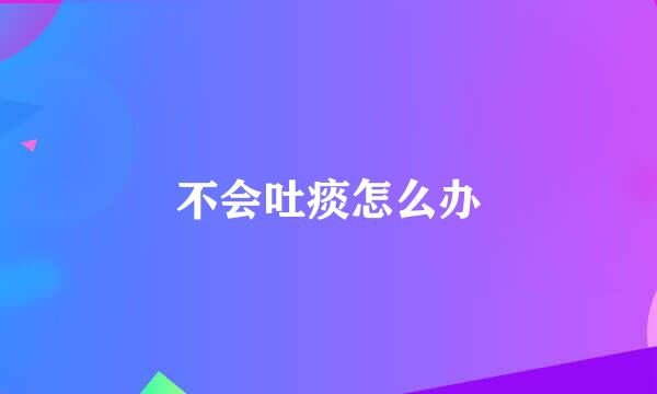 不会吐痰怎么办
