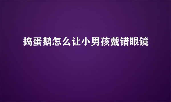 捣蛋鹅怎么让小男孩戴错眼镜