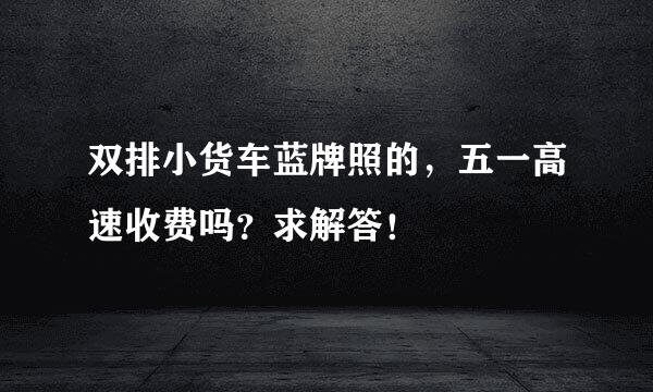 双排小货车蓝牌照的,五一高速收费吗?求解答!