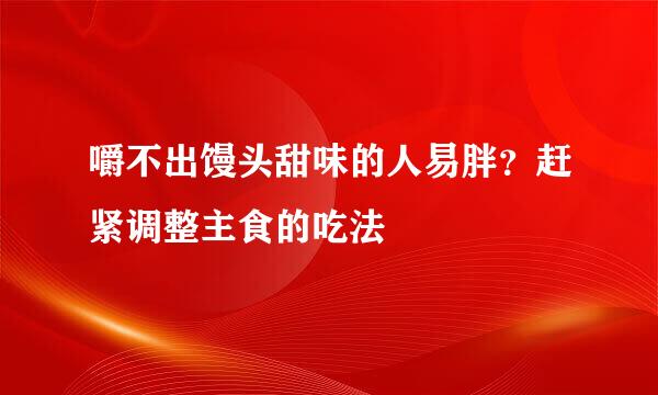 嚼不出馒头甜味的人易胖？赶紧调整主食的吃法