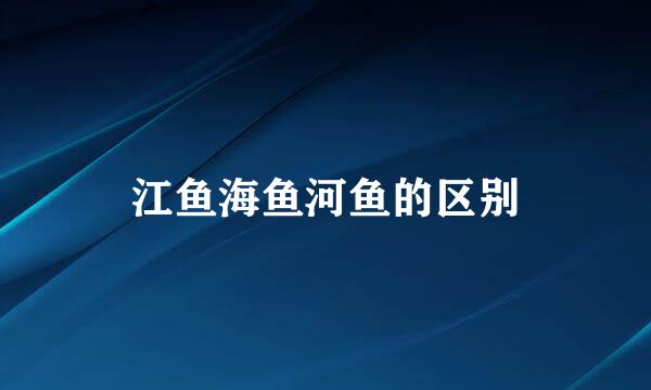 江鱼海鱼河鱼的区别