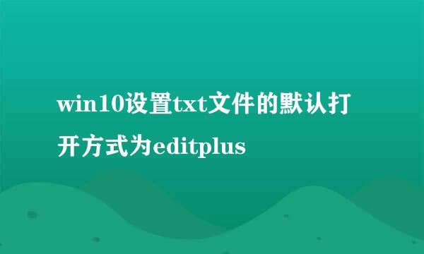 win10设置txt文件的默认打开方式为editplus