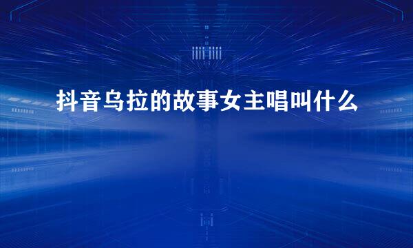 抖音乌拉的故事女主唱叫什么