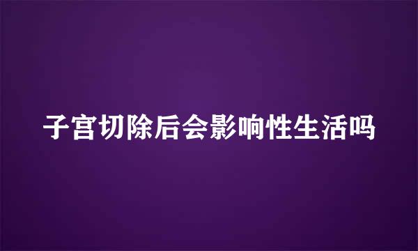 子宫切除后会影响性生活吗