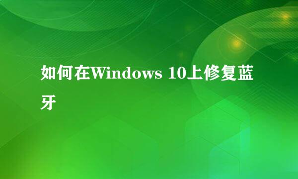 如何在Windows 10上修复蓝牙