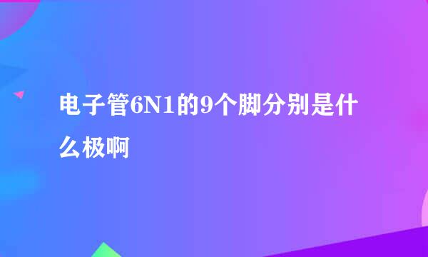 电子管6N1的9个脚分别是什么极啊