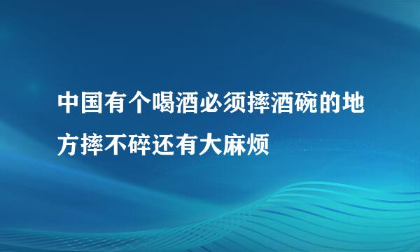 中国有个喝酒必须摔酒碗的地方摔不碎还有大麻烦