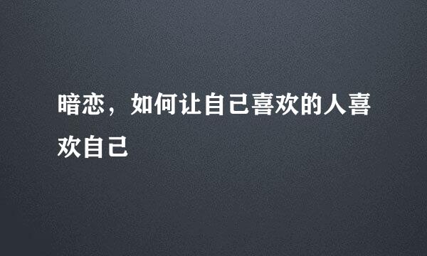 暗恋，如何让自己喜欢的人喜欢自己