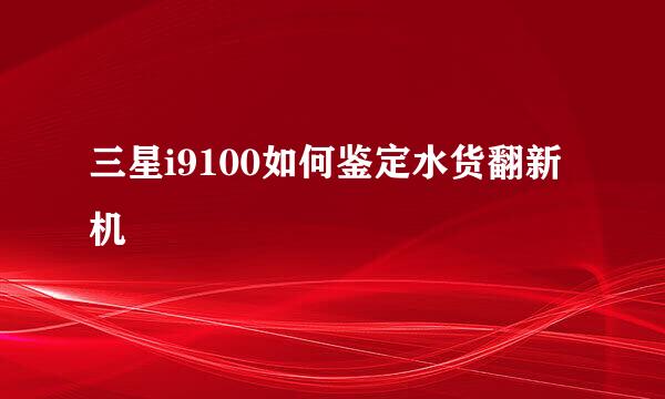 三星i9100如何鉴定水货翻新机
