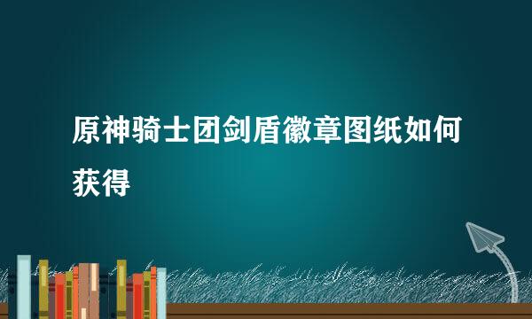 原神骑士团剑盾徽章图纸如何获得