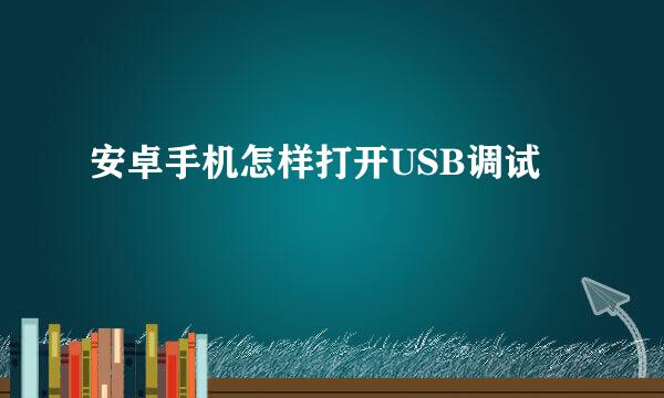 安卓手机怎样打开USB调试