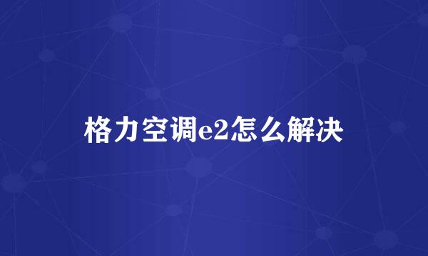 格力空调e2怎么解决