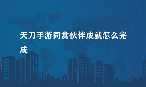 天刀手游同赏伙伴成就怎么完成