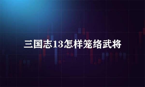 三国志13怎样笼络武将