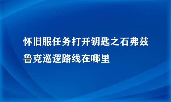 怀旧服任务打开钥匙之石弗兹鲁克巡逻路线在哪里
