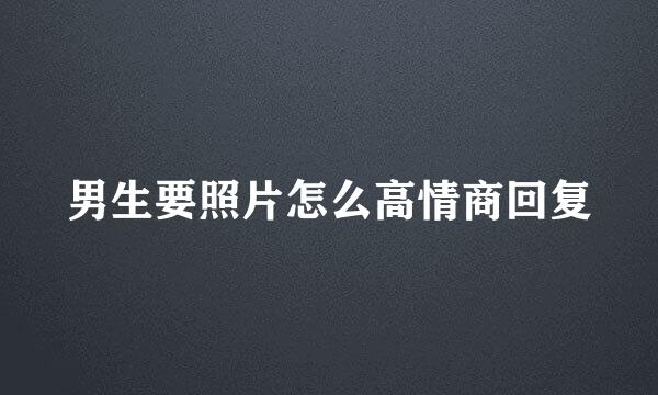 男生要照片怎么高情商回复