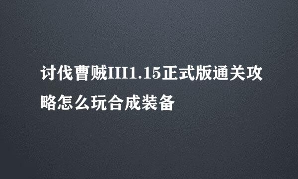 讨伐曹贼III1.15正式版通关攻略怎么玩合成装备
