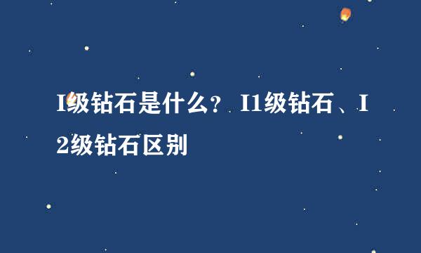 I级钻石是什么？ I1级钻石、I2级钻石区别