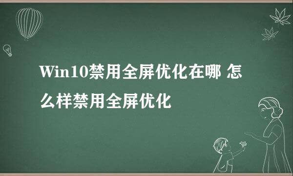 Win10禁用全屏优化在哪 怎么样禁用全屏优化